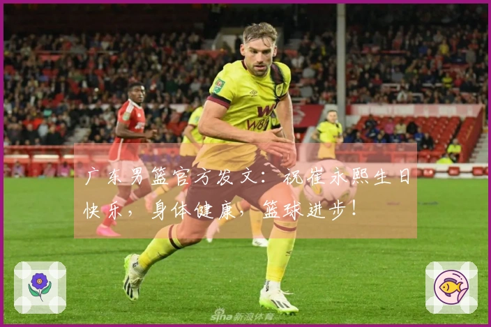 广东男篮官方发文：祝崔永熙生日快乐，身体健康，篮球进步！